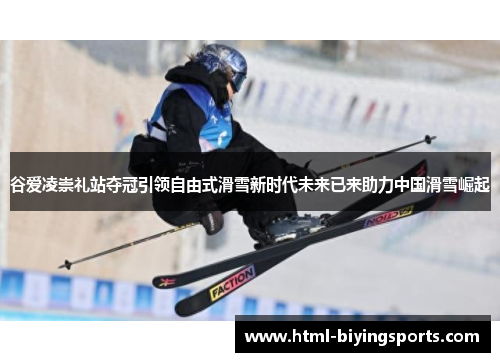 谷爱凌崇礼站夺冠引领自由式滑雪新时代未来已来助力中国滑雪崛起