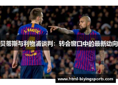 贝蒂斯与利物浦谈判：转会窗口中的最新动向