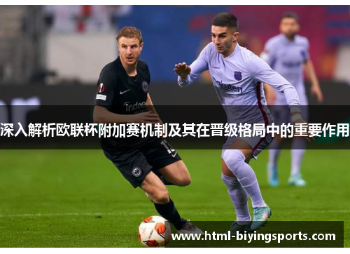 深入解析欧联杯附加赛机制及其在晋级格局中的重要作用