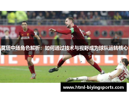 莫塔中场角色解析：如何通过技术与视野成为球队运转核心