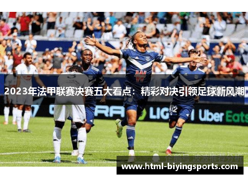 2023年法甲联赛决赛五大看点：精彩对决引领足球新风潮