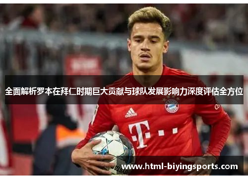 全面解析罗本在拜仁时期巨大贡献与球队发展影响力深度评估全方位