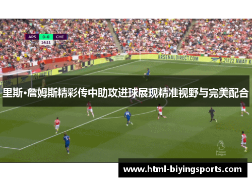 里斯·詹姆斯精彩传中助攻进球展现精准视野与完美配合