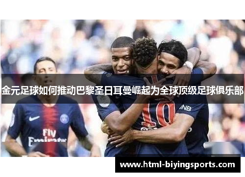 金元足球如何推动巴黎圣日耳曼崛起为全球顶级足球俱乐部