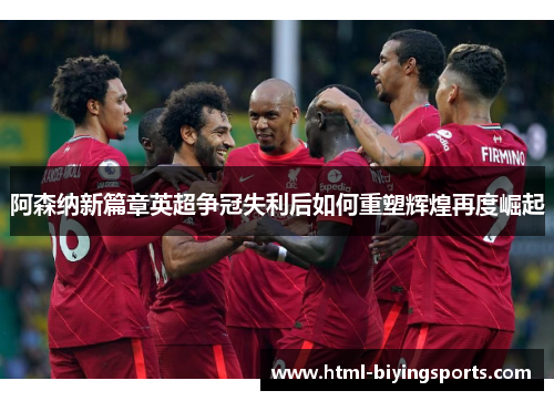 阿森纳新篇章英超争冠失利后如何重塑辉煌再度崛起