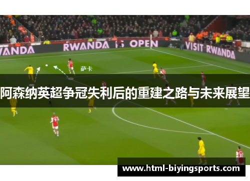 阿森纳英超争冠失利后的重建之路与未来展望