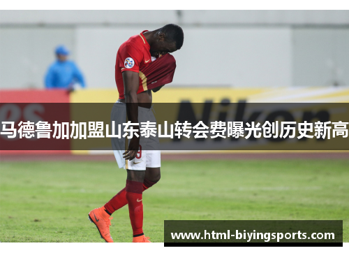 马德鲁加加盟山东泰山转会费曝光创历史新高