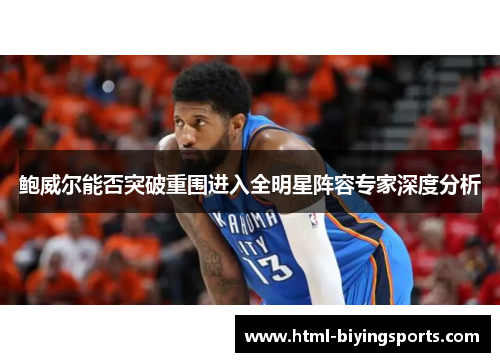 鲍威尔能否突破重围进入全明星阵容专家深度分析