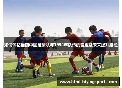如何评估当前中国足球队与1994年队伍的差距及未来提升路径